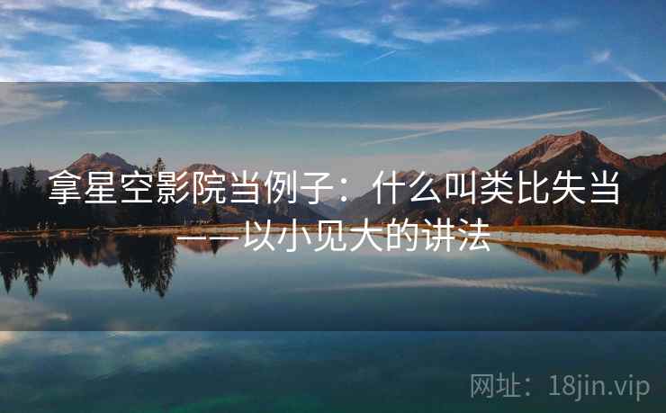拿星空影院当例子:什么叫类比失当——以小见大的讲法 拿星空影院当例子:什么叫类比失当——以小见大的讲法