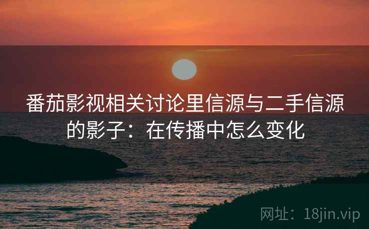 番茄影视相关讨论里信源与二手信源的影子：在传播中怎么变化