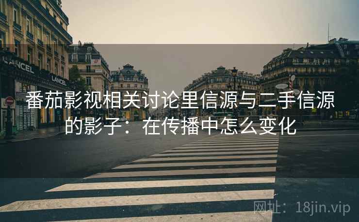 番茄影视相关讨论里信源与二手信源的影子:在传播中怎么变化 番茄影视相关讨论里信源与二手信源的影子:在传播中怎么变化