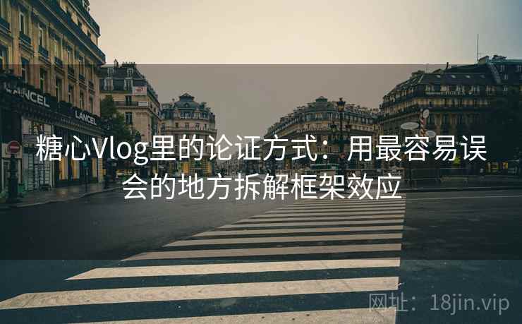 糖心Vlog里的论证方式:用最容易误会的地方拆解框架效应 糖心Vlog里的论证方式:用最容易误会的地方拆解框架效应