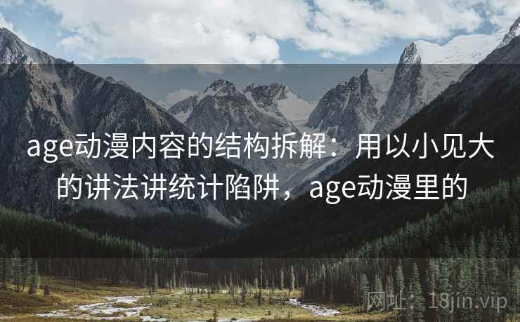 age动漫内容的结构拆解:用以小见大的讲法讲统计陷阱,age动漫里的 age动漫内容的结构拆解:用以小见大的讲法讲统计陷阱,age动漫里的
