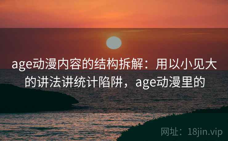 age动漫内容的结构拆解:用以小见大的讲法讲统计陷阱,age动漫里的 age动漫内容的结构拆解:用以小见大的讲法讲统计陷阱,age动漫里的