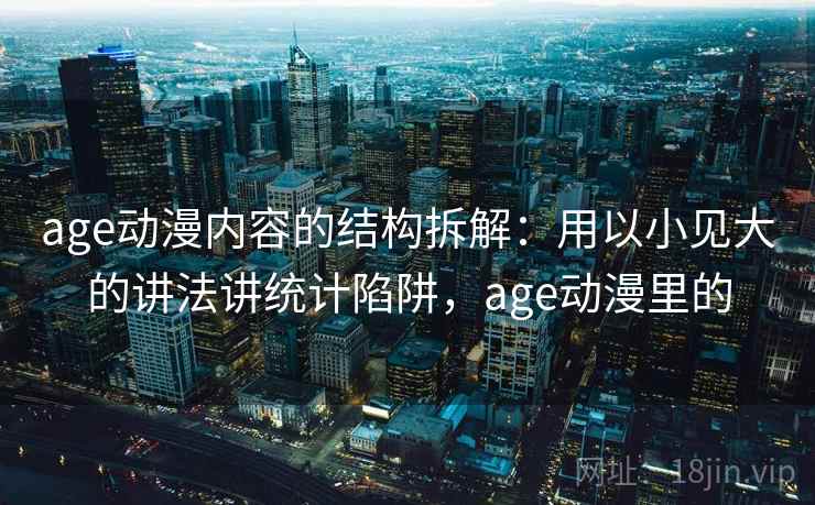 age动漫内容的结构拆解:用以小见大的讲法讲统计陷阱,age动漫里的 age动漫内容的结构拆解:用以小见大的讲法讲统计陷阱,age动漫里的