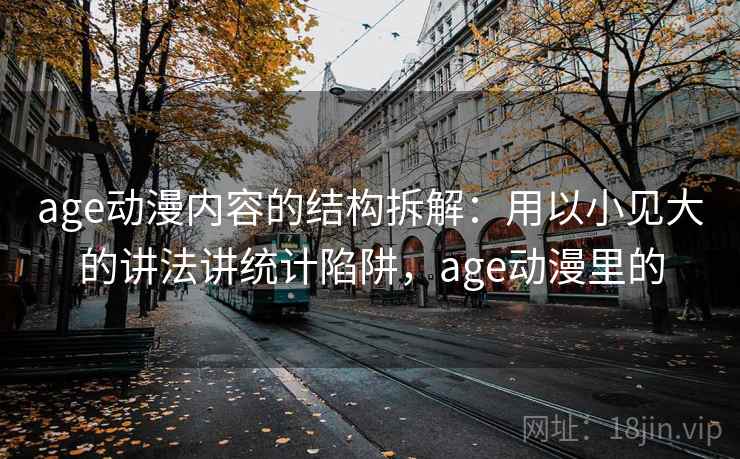 age动漫内容的结构拆解：用以小见大的讲法讲统计陷阱，age动漫里的